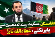 افغانستان عسکریت پسندانہ ذہنیت سے باہر نکلے: عطاءاللہ تارڑ